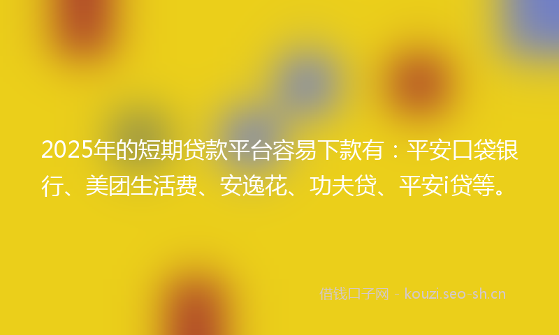 2025年的短期贷款平台容易下款有：平安口袋银行、美团生活费、安逸花、功夫贷、平安i贷等。