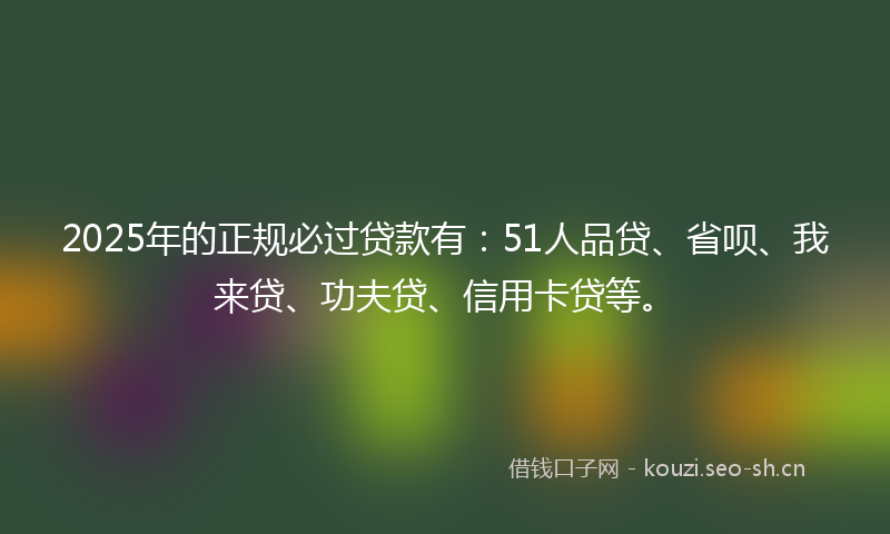 2025年的正规必过贷款有：51人品贷、省呗、我来贷、功夫贷、信用卡贷等。