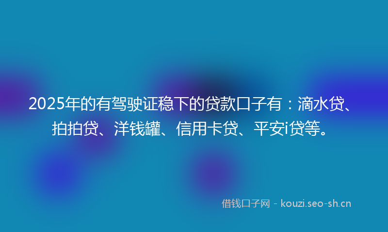 2025年的有驾驶证稳下的贷款口子有：滴水贷、拍拍贷、洋钱罐、信用卡贷、平安i贷等。