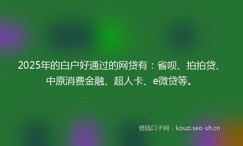 2025年的白户好通过的网贷有：省呗、拍拍贷、中原消费金融、超人卡、e微贷等。