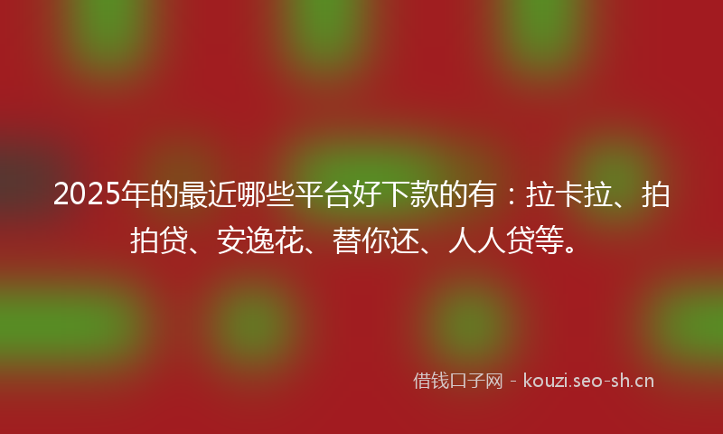 2025年的最近哪些平台好下款的有:拉卡拉、拍拍贷、安逸花、替你还、人人贷等。