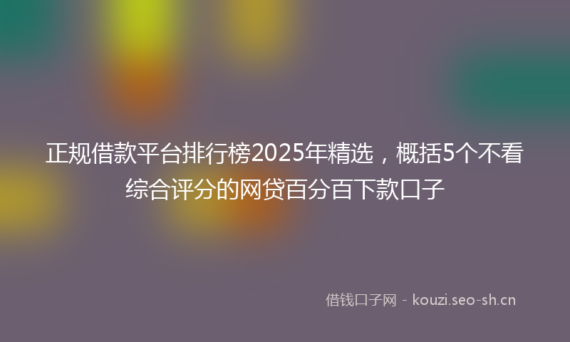 正规借款平台排行榜2025年精选，概括5个不看综合评分的网贷百分百下款口子