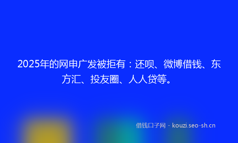 2025年的网申广发被拒有：还呗、微博借钱、东方汇、投友圈、人人贷等。
