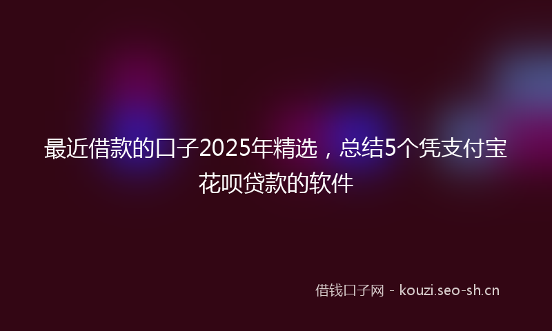 最近借款的口子2025年精选，总结5个凭支付宝花呗贷款的软件