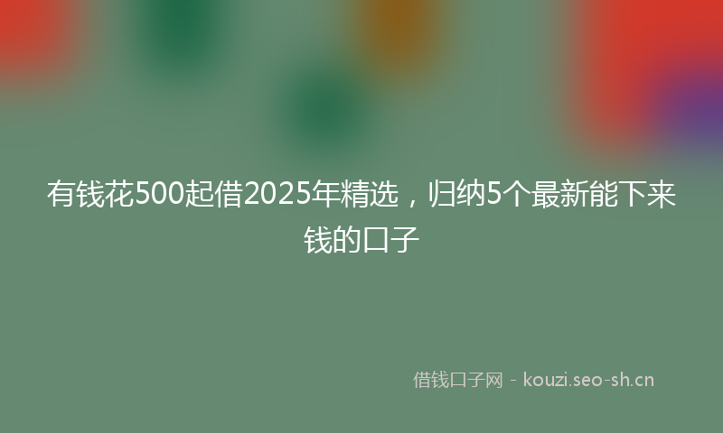 有钱花500起借2025年精选，归纳5个最新能下来钱的口子
