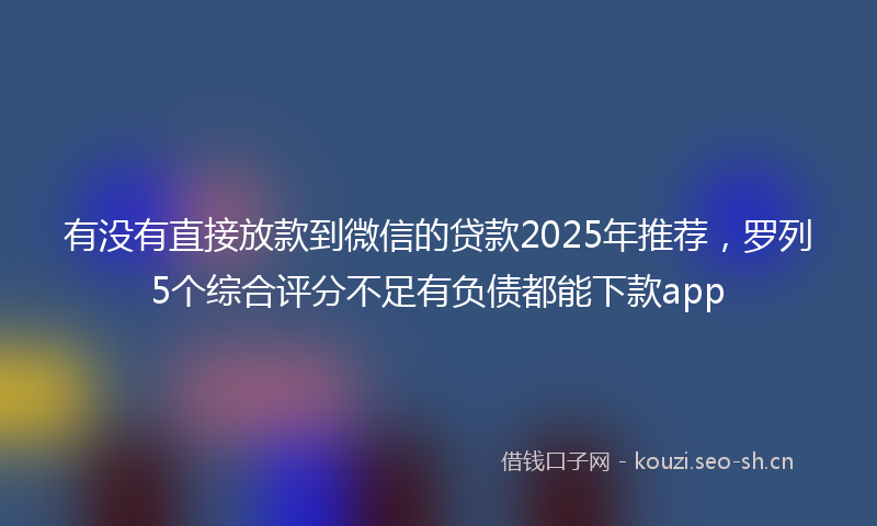 有没有直接放款到微信的贷款2025年推荐，罗列5个综合评分不足有负债都能下款app
