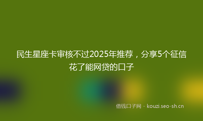 民生星座卡审核不过2025年推荐，分享5个征信花了能网贷的口子