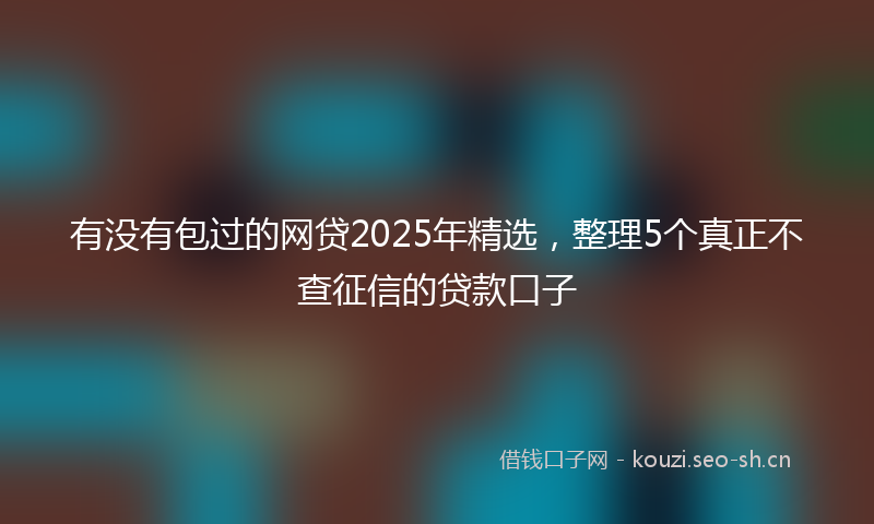 有没有包过的网贷2025年精选，整理5个真正不查征信的贷款口子