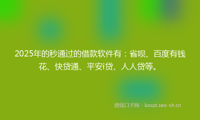 2025年的秒通过的借款软件有：省呗、百度有钱花、快贷通、平安i贷、人人贷等。