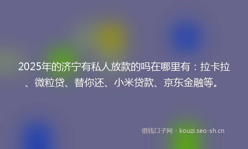 2025年的济宁有私人放款的吗在哪里有：拉卡拉、微粒贷、替你还、小米贷款、京东金融等。