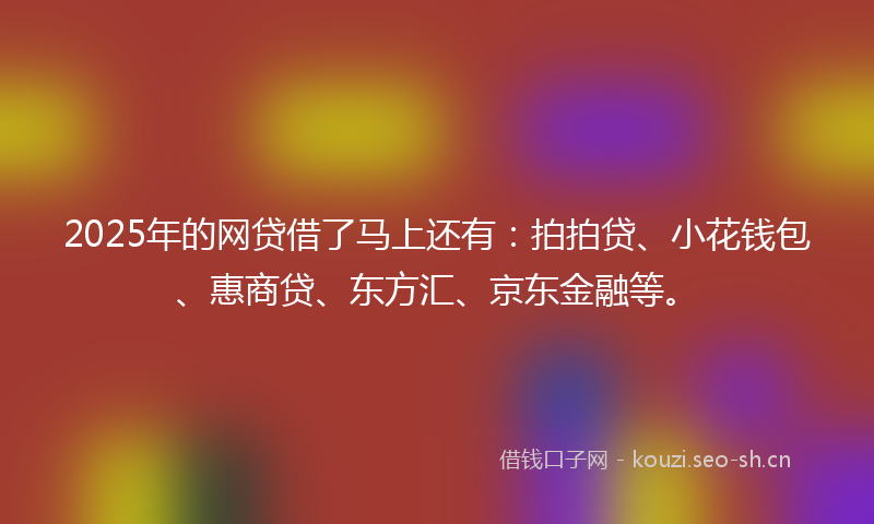 2025年的网贷借了马上还有：拍拍贷、小花钱包、惠商贷、东方汇、京东金融等。