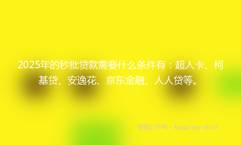 2025年的秒批贷款需要什么条件有：超人卡、柯基贷、安逸花、京东金融、人人贷等。