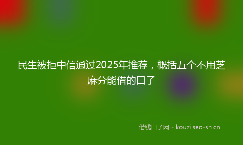 民生被拒中信通过2025年推荐，概括五个不用芝麻分能借的口子