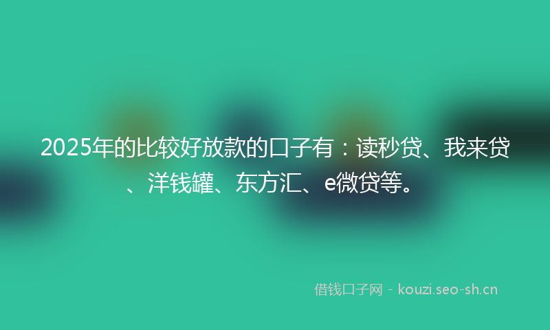 2025年的比较好放款的口子有：读秒贷、我来贷、洋钱罐、东方汇、e微贷等。