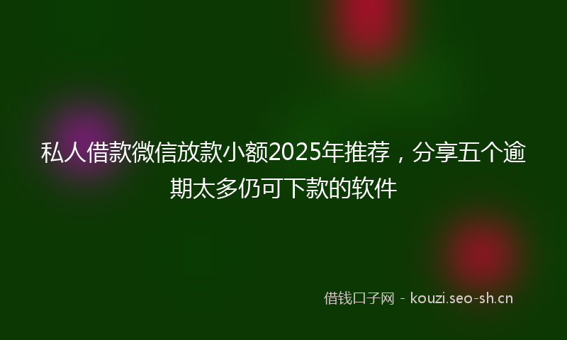 私人借款微信放款小额2025年推荐，分享五个逾期太多仍可下款的软件