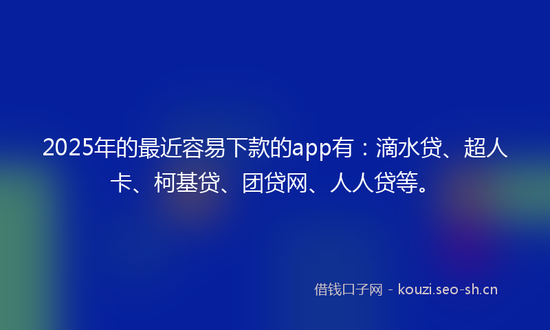 2025年的最近容易下款的app有：滴水贷、超人卡、柯基贷、团贷网、人人贷等。