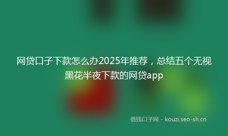网贷口子下款怎么办2025年推荐，总结五个无视黑花半夜下款的网贷app