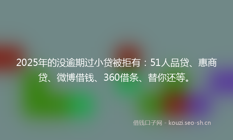 2025年的没逾期过小贷被拒有：51人品贷、惠商贷、微博借钱、360借条、替你还等。