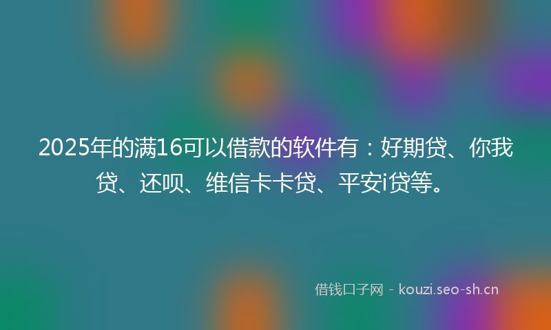 2025年的满16可以借款的软件有：好期贷、你我贷、还呗、维信卡卡贷、平安i贷等。