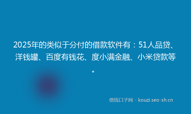2025年的类似于分付的借款软件有：51人品贷、洋钱罐、百度有钱花、度小满金融、小米贷款等。