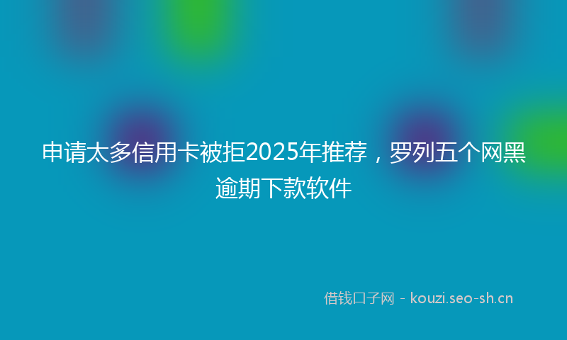 申请太多信用卡被拒2025年推荐，罗列五个网黑逾期下款软件