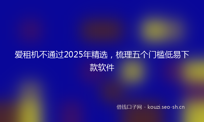 爱租机不通过2025年精选，梳理五个门槛低易下款软件