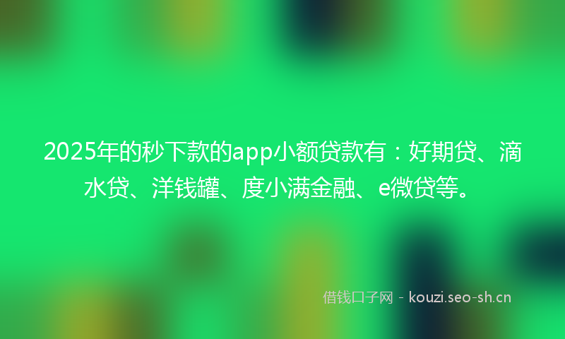 2025年的秒下款的app小额贷款有：好期贷、滴水贷、洋钱罐、度小满金融、e微贷等。