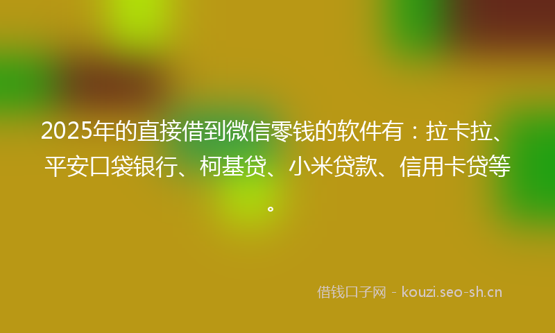 2025年的直接借到微信零钱的软件有：拉卡拉、平安口袋银行、柯基贷、小米贷款、信用卡贷等。