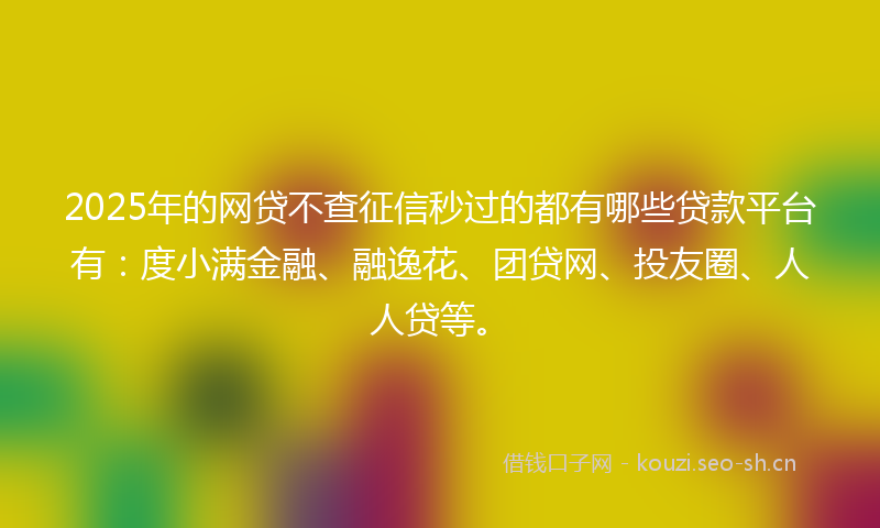2025年的网贷不查征信秒过的都有哪些贷款平台有：度小满金融、融逸花、团贷网、投友圈、人人贷等。