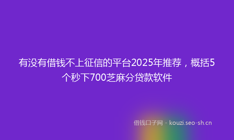 有没有借钱不上征信的平台2025年推荐，概括5个秒下700芝麻分贷款软件
