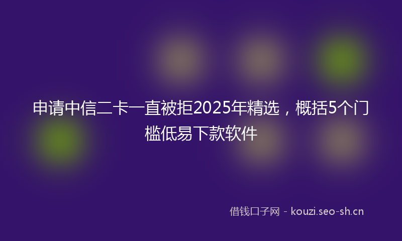 申请中信二卡一直被拒2025年精选，概括5个门槛低易下款软件