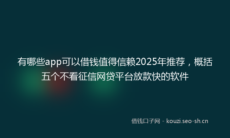 有哪些app可以借钱值得信赖2025年推荐，概括五个不看征信网贷平台放款快的软件