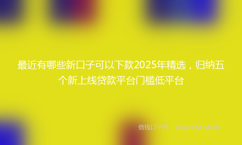 最近有哪些新口子可以下款2025年精选，归纳五个新上线贷款平台门槛低平台