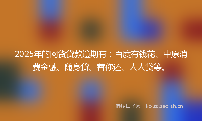 2025年的网货贷款逾期有：百度有钱花、中原消费金融、随身贷、替你还、人人贷等。