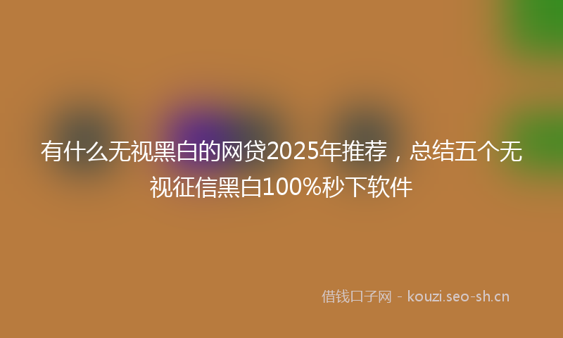 有什么无视黑白的网贷2025年推荐，总结五个无视征信黑白100%秒下软件
