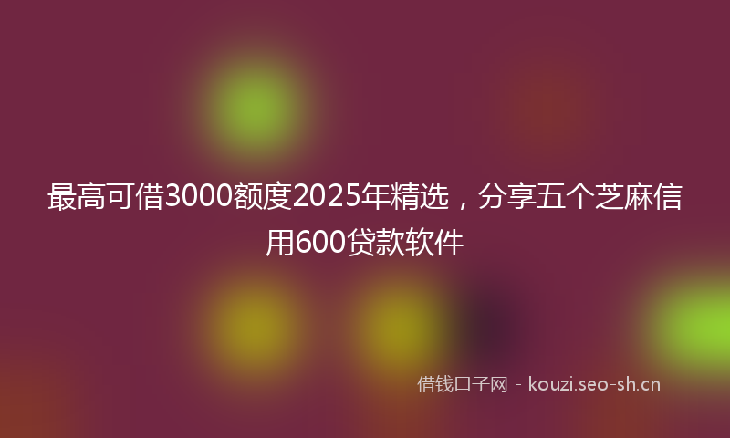 最高可借3000额度2025年精选，分享五个芝麻信用600贷款软件