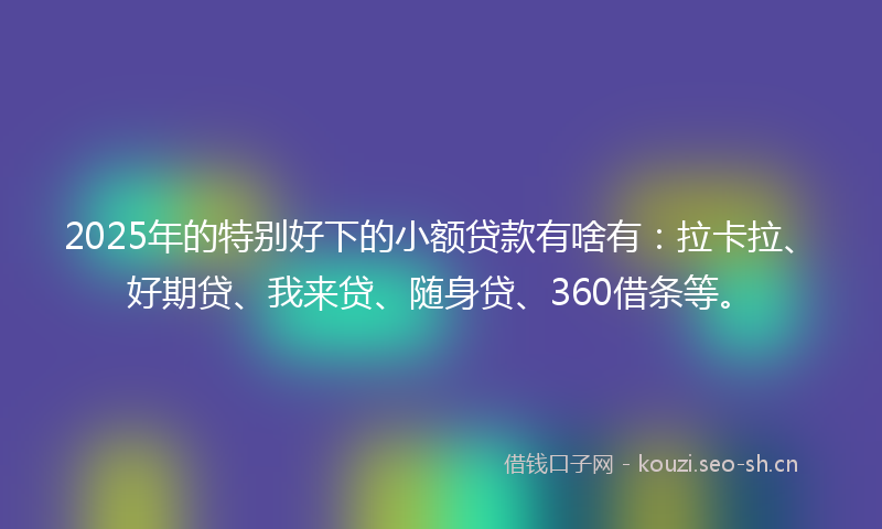 2025年的特别好下的小额贷款有啥有：拉卡拉、好期贷、我来贷、随身贷、360借条等。