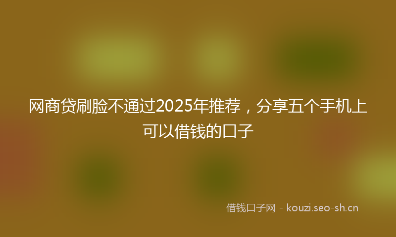 网商贷刷脸不通过2025年推荐，分享五个手机上可以借钱的口子