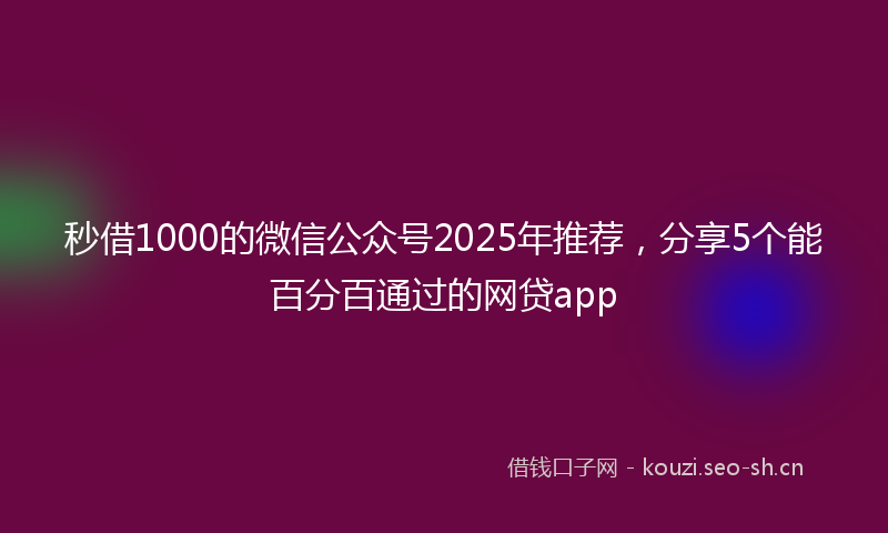 秒借1000的微信公众号2025年推荐，分享5个能百分百通过的网贷app