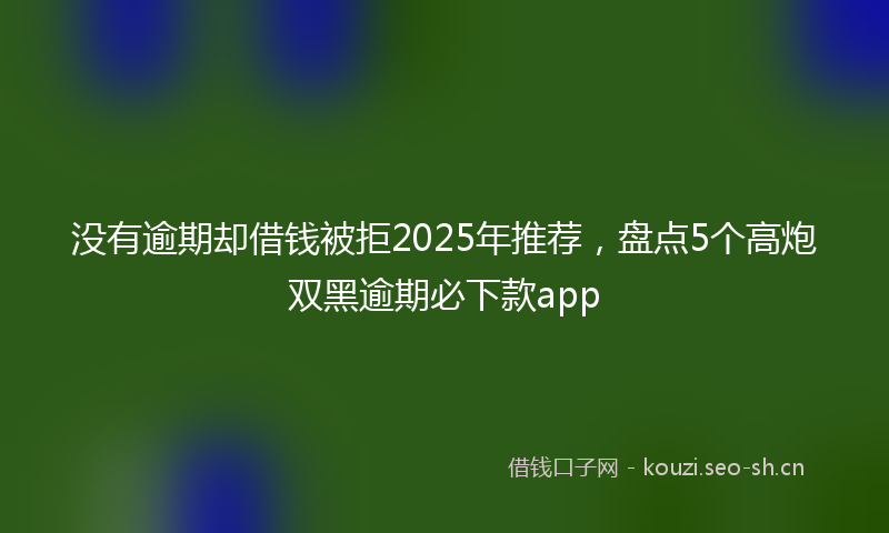 没有逾期却借钱被拒2025年推荐，盘点5个高炮双黑逾期必下款app