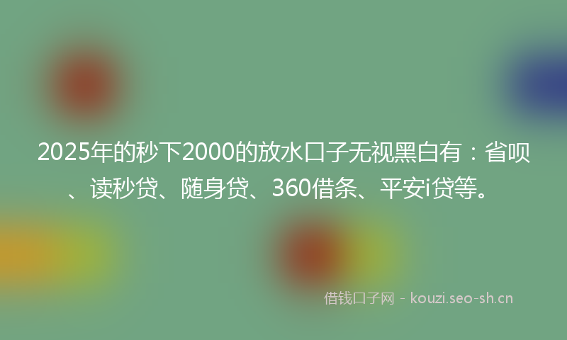 2025年的秒下2000的放水口子无视黑白有：省呗、读秒贷、随身贷、360借条、平安i贷等。