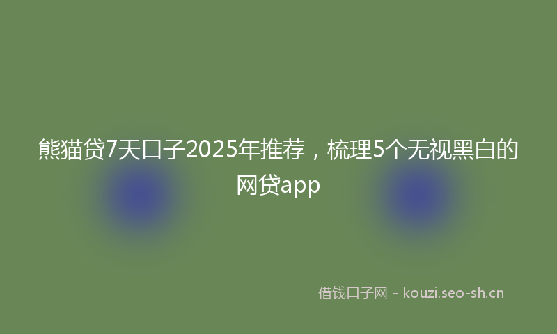 熊猫贷7天口子2025年推荐，梳理5个无视黑白的网贷app