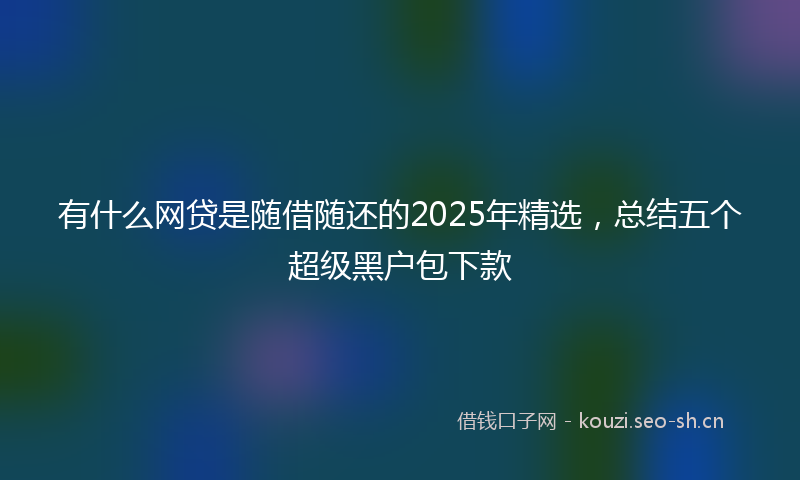 有什么网贷是随借随还的2025年精选，总结五个超级黑户包下款