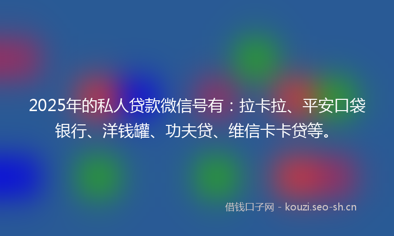 2025年的私人贷款微信号有：拉卡拉、平安口袋银行、洋钱罐、功夫贷、维信卡卡贷等。