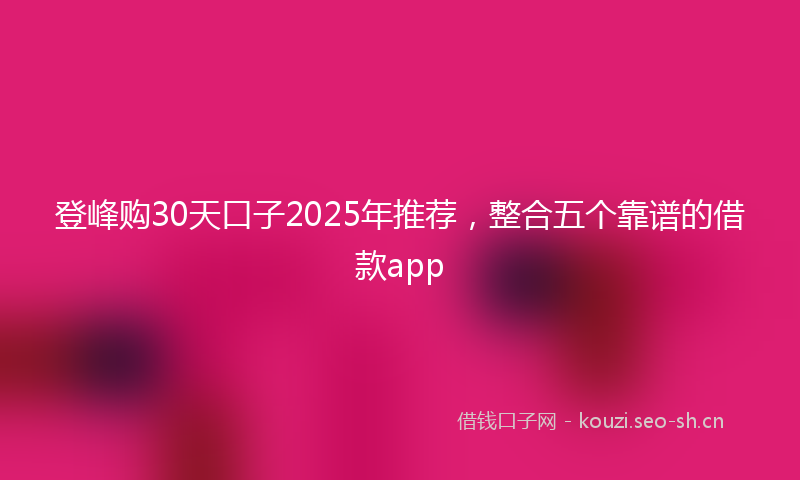 登峰购30天口子2025年推荐，整合五个靠谱的借款app