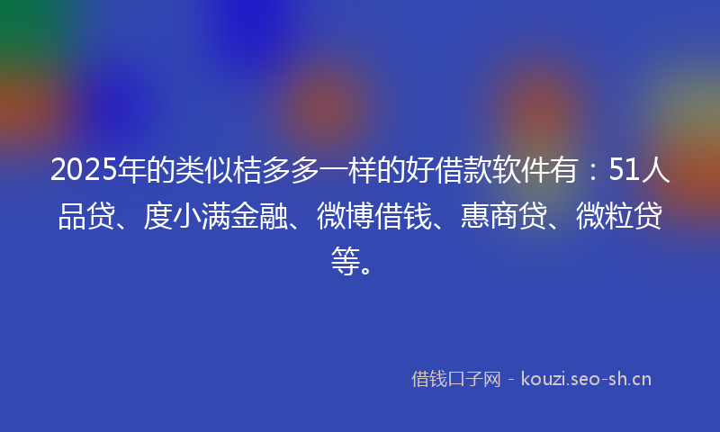 2025年的类似桔多多一样的好借款软件有：51人品贷、度小满金融、微博借钱、惠商贷、微粒贷等。