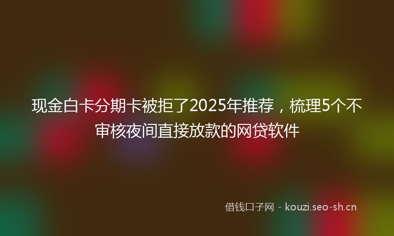 现金白卡分期卡被拒了2025年推荐，梳理5个不审核夜间直接放款的网贷软件
