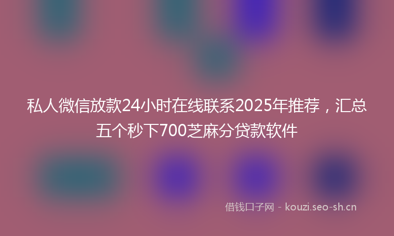 私人微信放款24小时在线联系2025年推荐，汇总五个秒下700芝麻分贷款软件
