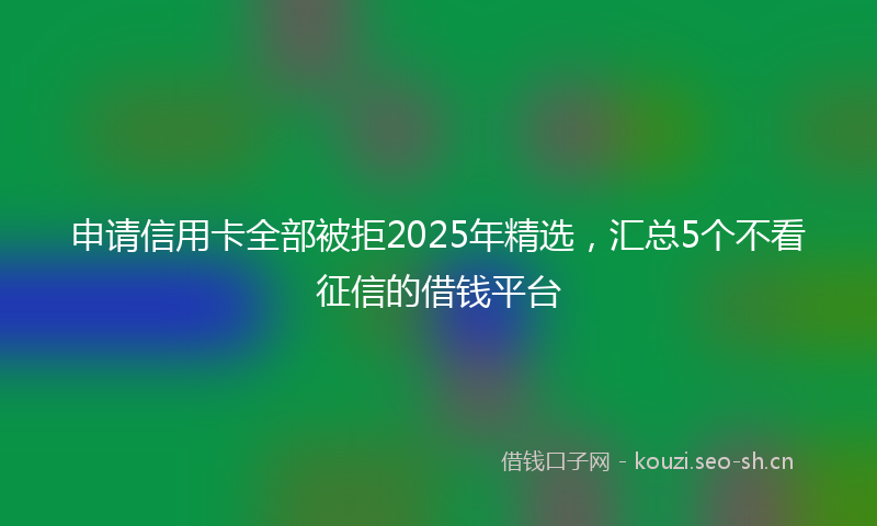 申请信用卡全部被拒2025年精选，汇总5个不看征信的借钱平台