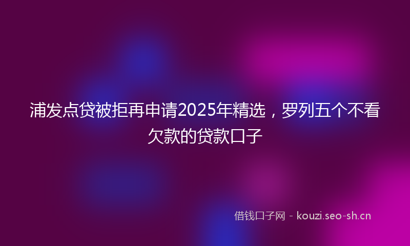 浦发点贷被拒再申请2025年精选，罗列五个不看欠款的贷款口子